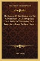 The Record Of Providence Or, The Government Of God Displayed In A Series Of Interesting Facts From Sacred And Profane History