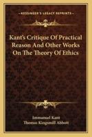 Kant's Critique Of Practical Reason And Other Works On The Theory Of Ethics