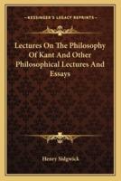 Lectures On The Philosophy Of Kant And Other Philosophical Lectures And Essays