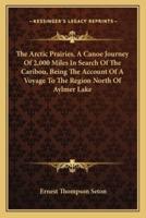 The Arctic Prairies, A Canoe Journey Of 2,000 Miles In Search Of The Caribou, Being The Account Of A Voyage To The Region North Of Aylmer Lake