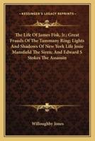 The Life Of James Fisk, Jr.; Great Frauds Of The Tammany Ring; Lights And Shadows Of New York Life Josie Mansfield The Siren; And Edward S Stokes The Assassin