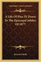 A Life Of Pius IX Down To The Episcopal Jubilee Of 1877