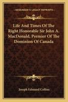 Life and Times of the Right Honorable Sir John A. Macdonald, Premier of the Dominion of Canada