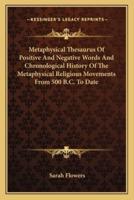 Metaphysical Thesaurus Of Positive And Negative Words And Chronological History Of The Metaphysical Religious Movements From 500 B.C. To Date