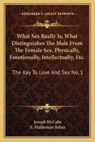 What Sex Really Is; What Distinguishes The Male From The Female Sex, Physically, Emotionally, Intellectually, Etc.