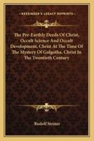 The Pre-Earthly Deeds Of Christ, Occult Science And Occult Development, Christ At The Time Of The Mystery Of Golgotha, Christ In The Twentieth Century