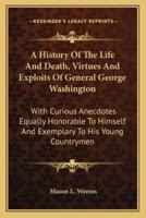 A History Of The Life And Death, Virtues And Exploits Of General George Washington