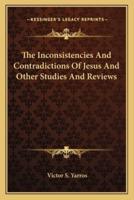 The Inconsistencies And Contradictions Of Jesus And Other Studies And Reviews
