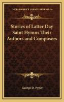 Stories of Latter Day Saint Hymns Their Authors and Composers