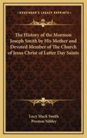 The History of the Mormon Joseph Smith by His Mother and Devoted Member of The Church of Jesus Christ of Latter Day Saints