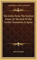 The Goths from the Earliest Times to the End of the Gothic Dominion in Spain