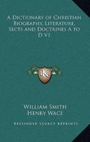 A Dictionary of Christian Biography, Literature, Sects and Doctrines A to D V1