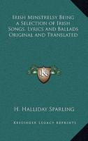 Irish Minstrelsy Being a Selection of Irish Songs, Lyrics and Ballads Original and Translated