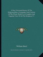 A New Universal History of the Religious Rites, Ceremonies and Customs of the Whole World or a Complete and Impartial View of All the Religions V1