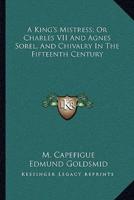 A King's Mistress; Or Charles VII And Agnes Sorel, And Chivalry In The Fifteenth Century