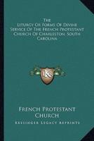 The Liturgy Or Forms Of Divine Service Of The French Protestant Church Of Charleston, South Carolina