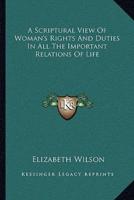 A Scriptural View Of Woman's Rights And Duties In All The Important Relations Of Life