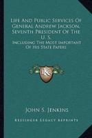 Life And Public Services Of General Andrew Jackson, Seventh President Of The U. S.