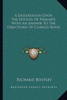 A Dissertation Upon The Epistles Of Phalaris; With An Answer To The Objections Of Charles Boyle