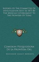 Reports Of The Committee Of Investigation Sent In 1873 By The Mexican Government To The Frontier Of Texas