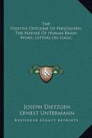 The Positive Outcome Of Philosophy; The Nature Of Human Brain Work; Letters On Logic