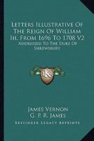 Letters Illustrative of the Reign of William III, from 1696 to 1708 V2