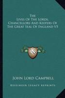 The Lives Of The Lords, Chancellors And Keepers Of The Great Seal Of England V5