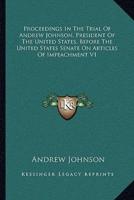 Proceedings in the Trial of Andrew Johnson, President of the United States, Before the United States Senate on Articles of Impeachment V1