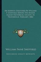 An Address Delivered By William P. Sheffield Before The Rhode Island Historical Society, In Providence, February, 1882