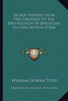 Sacred History From The Creation To The Destruction Of Jerusalem, In Catechetical Form