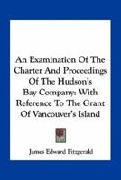 An Examination Of The Charter And Proceedings Of The Hudson's Bay Company
