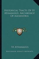Historical Tracts Of St. Athanasius, Archbishop Of Alexandria