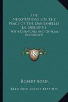 The Negotiations For The Peace Of The Dardanelles In 1808-09 V1