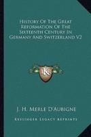 History Of The Great Reformation Of The Sixteenth Century In Germany And Switzerland V2