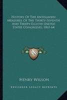 History Of The Antislavery Measures Of The Thirty-Seventh And Thirty-Eighth United States Congresses, 1861-64