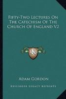 Fifty-Two Lectures On The Catechism Of The Church Of England V2