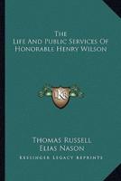 The Life And Public Services Of Honorable Henry Wilson