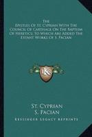 The Epistles Of St. Cyprian With The Council Of Carthage On The Baptism Of Heretics; To Which Are Added The Extant Works Of S. Pacian