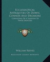Ecclesiastical Antiquities Of Down, Connor And Dromore