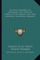 An Essay Towards An Unfolding The Glory Of Christ In The Person, Love And Salvation, In Several Sermons