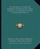 Six Decades In Texas Or Memoirs Of Francis Richard Lubbock, Governor Of Texas In War-Time 1861-63