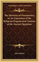 The Mysteries of Freemasonry or An Exposition of the Religious Dogmas and Customs of the Ancient Egyptians