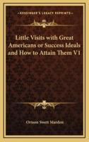 Little Visits With Great Americans or Success Ideals and How to Attain Them V1