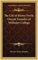 The Life of Henry Fowle Durant Founder of Wellesley College