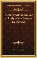 The Story of the Outlaw A Study of the Western Desperado