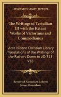 The Writings of Tertullian III With the Extant Works of Victorinus and Commodianus
