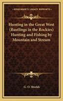 Hunting in the Great West (Rustlings in the Rockies) Hunting and Fishing by Mountain and Stream