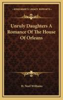 Unruly Daughters A Romance Of The House Of Orleans