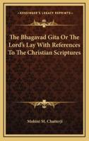 The Bhagavad Gita or the Lord's Lay With References to the Christian Scriptures