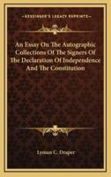 An Essay On The Autographic Collections Of The Signers Of The Declaration Of Independence And The Constitution